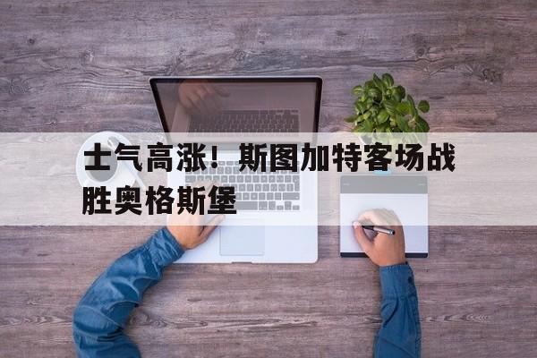 关于士气高涨！斯图加特客场战胜奥格斯堡的信息