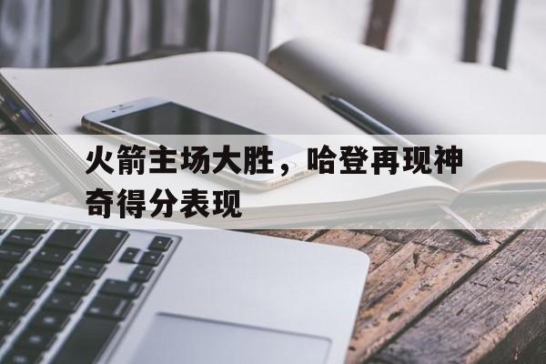包含火箭主场大胜，哈登再现神奇得分表现的词条