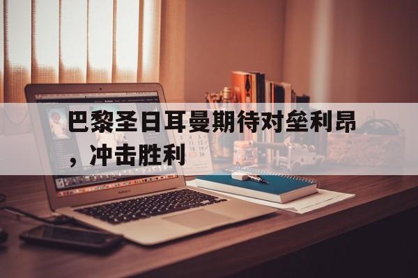 关于巴黎圣日耳曼期待对垒利昂，冲击胜利的信息