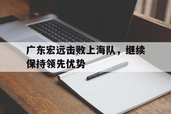 广东宏远击败上海队，继续保持领先优势