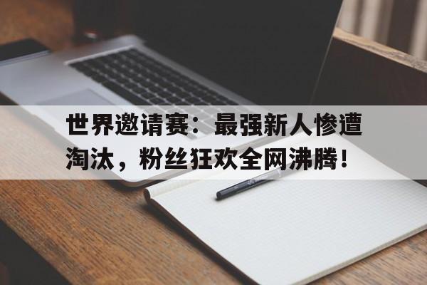 世界邀请赛：最强新人惨遭淘汰，粉丝狂欢全网沸腾！