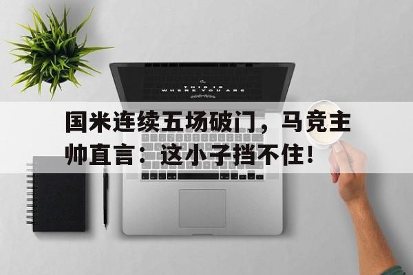 国米连续五场破门，马竞主帅直言：这小子挡不住！